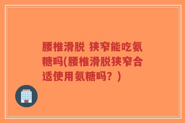 腰椎滑脱 狭窄能吃氨糖吗(腰椎滑脱狭窄合适使用氨糖吗?) 腰椎滑脱 狭窄能吃氨糖吗(腰椎滑脱狭窄合适使用氨糖吗?)