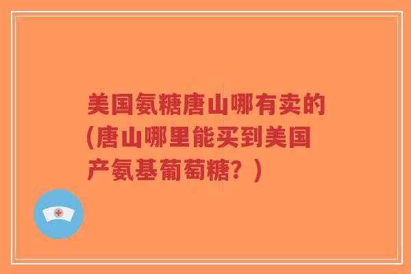 美国氨糖唐山哪有卖的(唐山哪里能买到美国产氨基葡萄糖?) 美国氨糖唐山哪有卖的(唐山哪里能买到美国产氨基葡萄糖?)