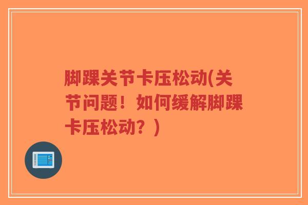 脚踝关节卡压松动(关节问题!如何缓解脚踝卡压松动?) 脚踝关节卡压松动(关节问题!如何缓解脚踝卡压松动?)