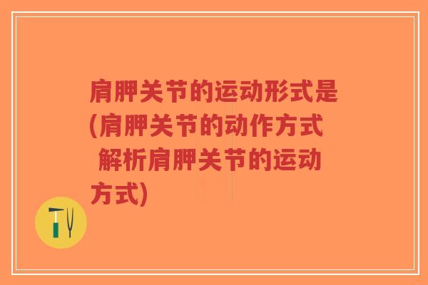 肩胛关节的运动形式是(肩胛关节的动作方式 解析肩胛关节的运动方式) 肩胛关节的运动形式是(肩胛关节的动作方式 解析肩胛关节的运动方式)