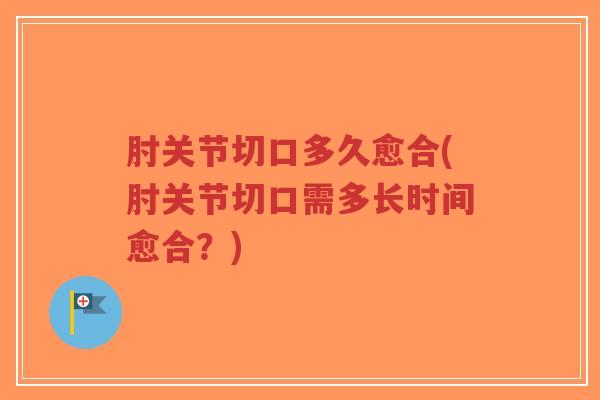 肘关节切口多久愈合(肘关节切口需多长时间愈合?) 肘关节切口多久愈合(肘关节切口需多长时间愈合?)