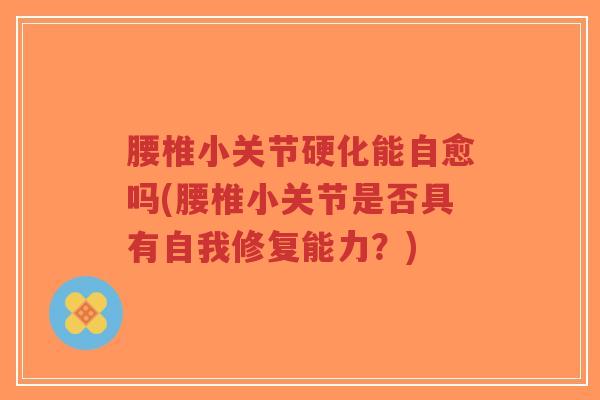 腰椎小关节硬化能自愈吗(腰椎小关节是否具有自我修复能力?) 腰椎小关节硬化能自愈吗(腰椎小关节是否具有自我修复能力?)