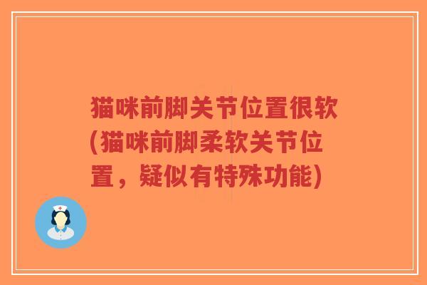 猫咪前脚关节位置很软(猫咪前脚柔软关节位置,疑似有特殊功能) 猫咪前脚关节位置很软(猫咪前脚柔软关节位置,疑似有特殊功能)