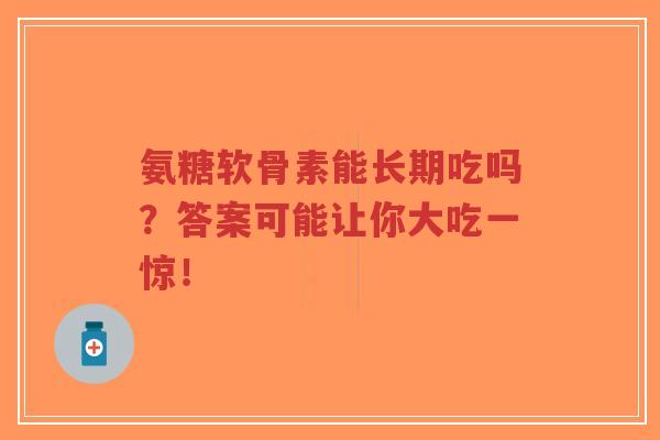 氨糖软骨素能长期吃吗？答案可能让你大吃一惊！