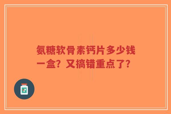 氨糖软骨素钙片多少钱一盒?又搞错重点了? 氨糖软骨素钙片多少钱一盒?又搞错重点了?