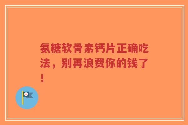 氨糖软骨素钙片正确吃法,别再浪费你的钱了! 氨糖软骨素钙片正确吃法,别再浪费你的钱了!