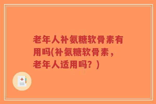 老年人补氨糖软骨素有用吗(补氨糖软骨素,老年人适用吗?) 老年人补氨糖软骨素有用吗(补氨糖软骨素,老年人适用吗?)