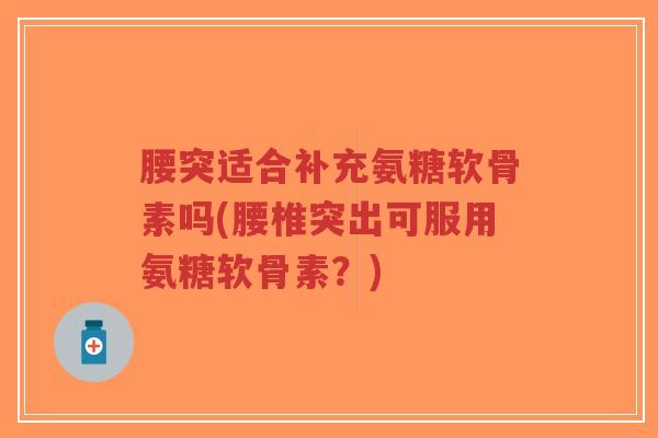 腰突适合补充氨糖软骨素吗(腰椎突出可服用氨糖软骨素?) 腰突适合补充氨糖软骨素吗(腰椎突出可服用氨糖软骨素?)