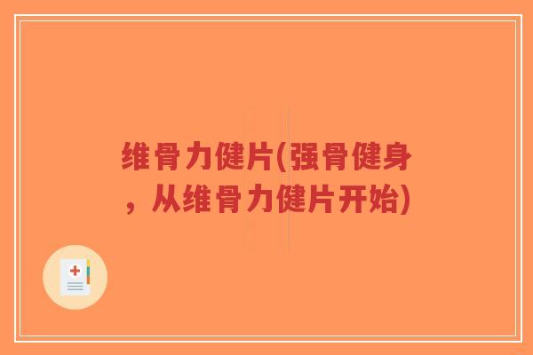维骨力健片(强骨健身,从维骨力健片开始) 维骨力健片(强骨健身,从维骨力健片开始)