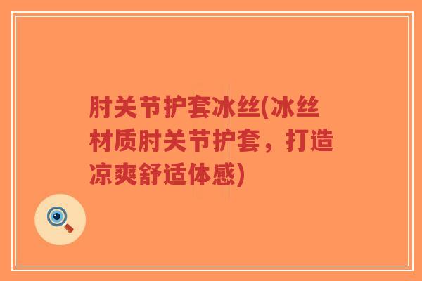 肘关节护套冰丝(冰丝材质肘关节护套，打造凉爽舒适体感)