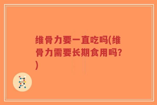 维骨力要一直吃吗(维骨力需要长期食用吗？)