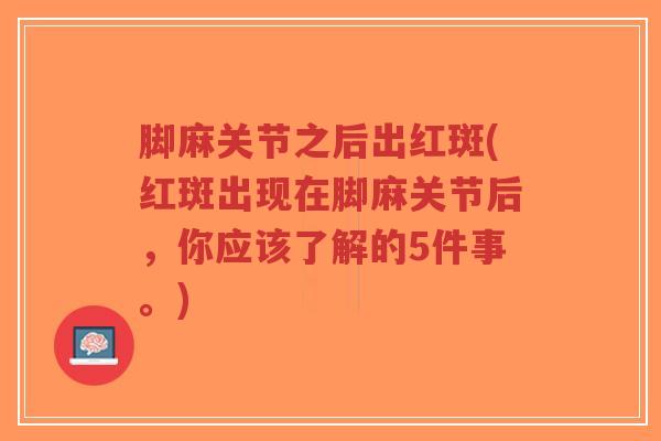 脚麻关节之后出红斑(红斑出现在脚麻关节后，你应该了解的5件事。)