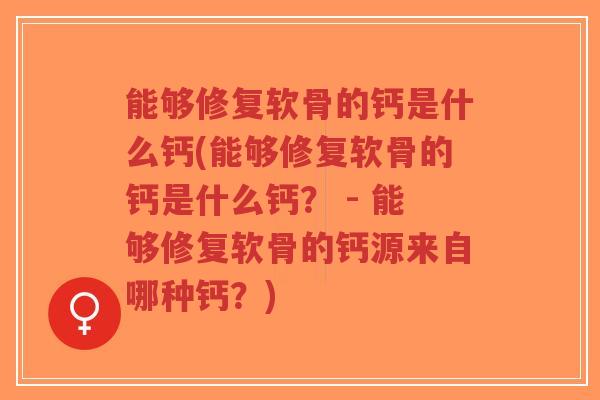 能够修复软骨的钙是什么钙(能够修复软骨的钙是什么钙？ - 能够修复软骨的钙源来自哪种钙？)