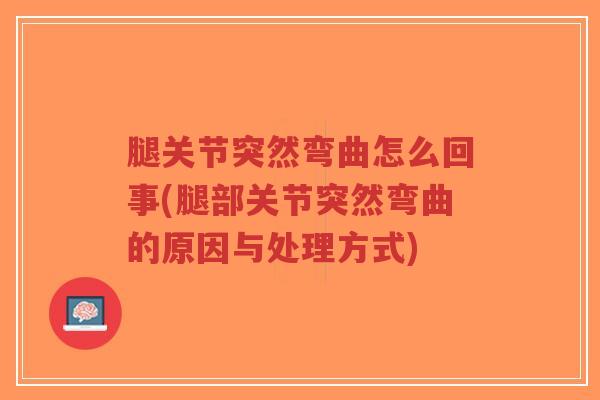 腿关节突然弯曲怎么回事(腿部关节突然弯曲的原因与处理方式) 腿关节突然弯曲怎么回事(腿部关节突然弯曲的原因与处理方式)