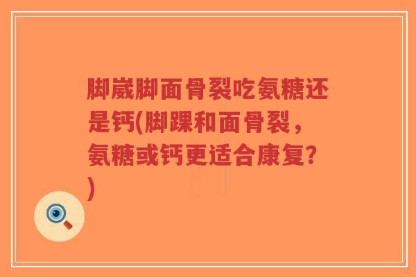 脚崴脚面骨裂吃氨糖还是钙(脚踝和面骨裂，氨糖或钙更适合康复？)