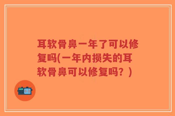 耳软骨鼻一年了可以修复吗(一年内损失的耳软骨鼻可以修复吗?) 耳软骨鼻一年了可以修复吗(一年内损失的耳软骨鼻可以修复吗?)