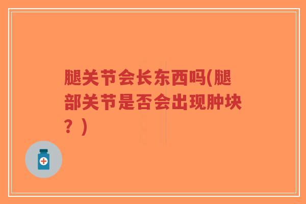腿关节会长东西吗(腿部关节是否会出现肿块?) 腿关节会长东西吗(腿部关节是否会出现肿块?)