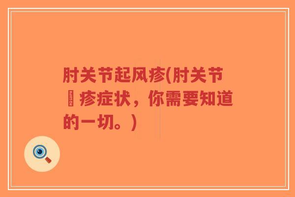 肘关节起风疹(肘关节紅疹症状,你需要知道的一切。) 肘关节起风疹(肘关节紅疹症状,你需要知道的一切。)