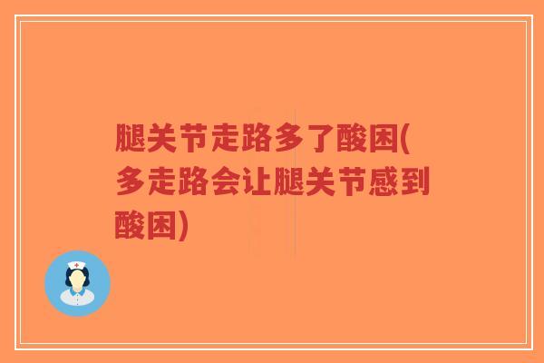腿关节走路多了酸困(多走路会让腿关节感到酸困)