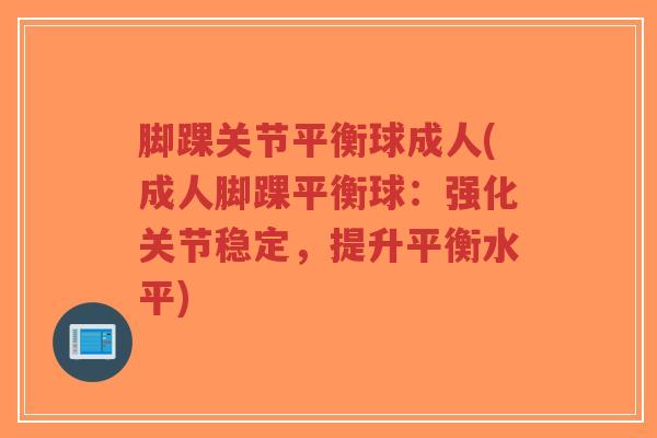 脚踝关节平衡球成人(成人脚踝平衡球:强化关节稳定,提升平衡水平) 脚踝关节平衡球成人(成人脚踝平衡球:强化关节稳定,提升平衡水平)