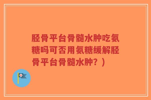 胫骨平台骨髓水肿吃氨糖吗可否用氨糖缓解胫骨平台骨髓水肿？)