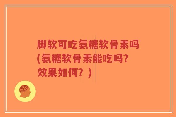 脚软可吃氨糖软骨素吗(氨糖软骨素能吃吗？效果如何？)