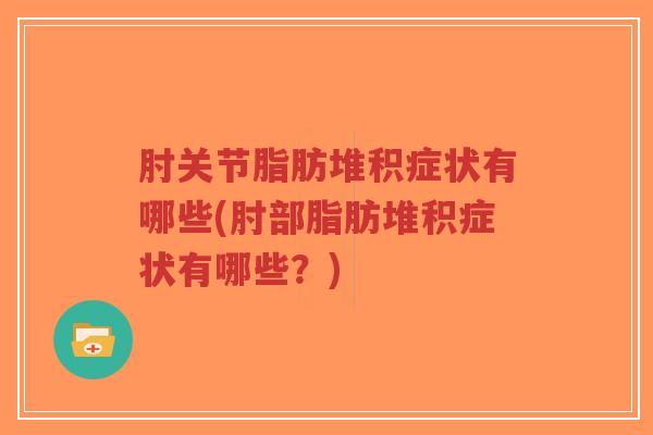 肘关节脂肪堆积症状有哪些(肘部脂肪堆积症状有哪些？)