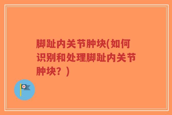 脚趾内关节肿块(如何识别和处理脚趾内关节肿块？)
