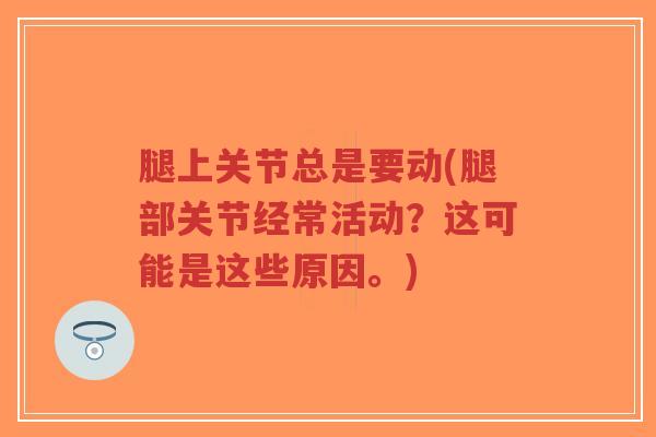 腿上关节总是要动(腿部关节经常活动?这可能是这些原因。) 腿上关节总是要动(腿部关节经常活动?这可能是这些原因。)