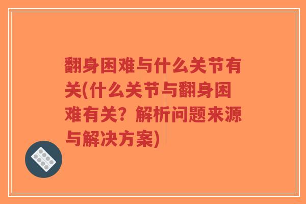 翻身困难与什么关节有关(什么关节与翻身困难有关？解析问题来源与解决方案)