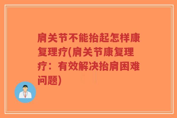 肩关节不能抬起怎样康复理疗(肩关节康复理疗:有效解决抬肩困难问题) 肩关节不能抬起怎样康复理疗(肩关节康复理疗:有效解决抬肩困难问题)