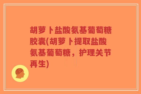 胡萝卜盐酸氨基葡萄糖胶囊(胡萝卜提取盐酸氨基葡萄糖,护理关节再生) 胡萝卜盐酸氨基葡萄糖胶囊(胡萝卜提取盐酸氨基葡萄糖,护理关节再生)