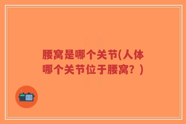 腰窝是哪个关节(人体哪个关节位于腰窝？)