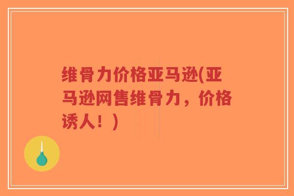 维骨力价格亚马逊(亚马逊网售维骨力，价格诱人！)