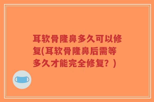 耳软骨隆鼻多久可以修复(耳软骨隆鼻后需等多久才能完全修复?) 耳软骨隆鼻多久可以修复(耳软骨隆鼻后需等多久才能完全修复?)