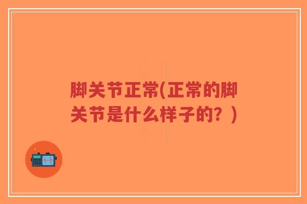 脚关节正常(正常的脚关节是什么样子的？)
