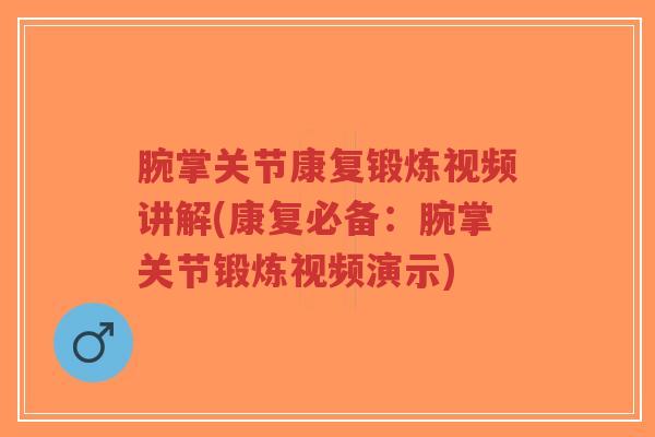 腕掌关节康复锻炼视频讲解(康复必备:腕掌关节锻炼视频演示) 腕掌关节康复锻炼视频讲解(康复必备:腕掌关节锻炼视频演示)