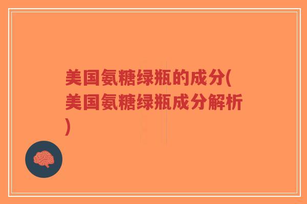 美国氨糖绿瓶的成分(美国氨糖绿瓶成分解析) 美国氨糖绿瓶的成分(美国氨糖绿瓶成分解析)