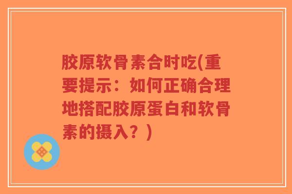 胶原软骨素合时吃(重要提示:如何正确合理地搭配胶原蛋白和软骨素的摄入?) 胶原软骨素合时吃(重要提示:如何正确合理地搭配胶原蛋白和软骨素的摄入?)