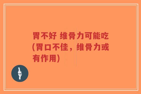 胃不好 维骨力可能吃(胃口不佳,维骨力或有作用) 胃不好 维骨力可能吃(胃口不佳,维骨力或有作用)