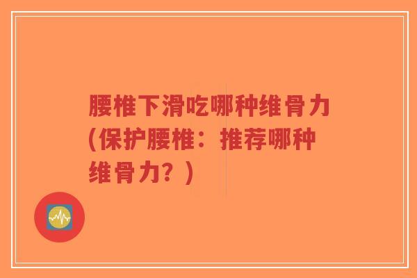 腰椎下滑吃哪种维骨力(保护腰椎:推荐哪种维骨力?) 腰椎下滑吃哪种维骨力(保护腰椎:推荐哪种维骨力?)