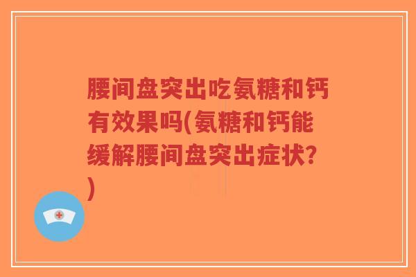 腰间盘突出吃氨糖和钙有效果吗(氨糖和钙能缓解腰间盘突出症状？)