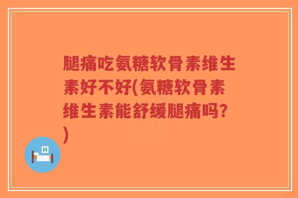 腿痛吃氨糖软骨素维生素好不好(氨糖软骨素维生素能舒缓腿痛吗?) 腿痛吃氨糖软骨素维生素好不好(氨糖软骨素维生素能舒缓腿痛吗?)