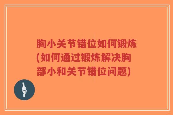 胸小关节错位如何锻炼(如何通过锻炼解决胸部小和关节错位问题) 胸小关节错位如何锻炼(如何通过锻炼解决胸部小和关节错位问题)