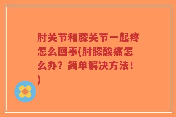 肘关节和膝关节一起疼怎么回事(肘膝酸痛怎么办？简单解决方法！)