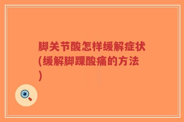 脚关节酸怎样缓解症状(缓解脚踝酸痛的方法) 脚关节酸怎样缓解症状(缓解脚踝酸痛的方法)