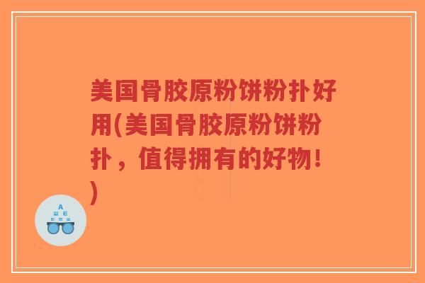 美国骨胶原粉饼粉扑好用(美国骨胶原粉饼粉扑,值得拥有的好物!) 美国骨胶原粉饼粉扑好用(美国骨胶原粉饼粉扑,值得拥有的好物!)