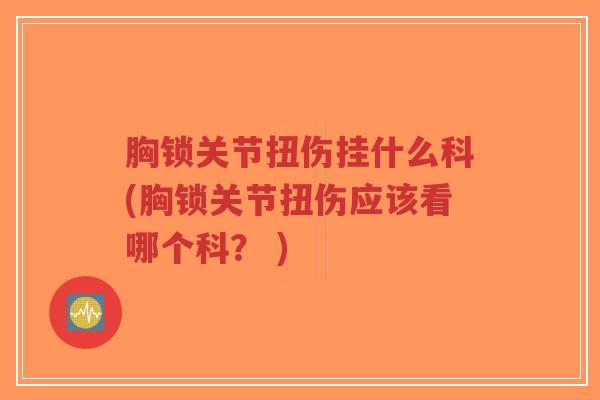 胸锁关节扭伤挂什么科(胸锁关节扭伤应该看哪个科? ) 胸锁关节扭伤挂什么科(胸锁关节扭伤应该看哪个科? )