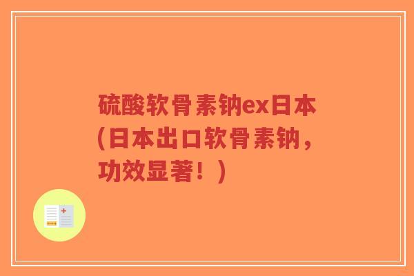 硫酸软骨素钠ex日本(日本出口软骨素钠,功效显著!) 硫酸软骨素钠ex日本(日本出口软骨素钠,功效显著!)