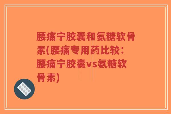 腰痛宁胶囊和氨糖软骨素(腰痛专用药比较:腰痛宁胶囊vs氨糖软骨素) 腰痛宁胶囊和氨糖软骨素(腰痛专用药比较:腰痛宁胶囊vs氨糖软骨素)